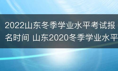 2022山东冬季学业水平考试报名时间 山东2020冬季学业水平考试报名