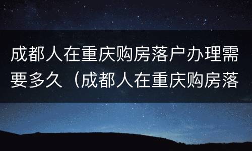 成都人在重庆购房落户办理需要多久（成都人在重庆购房落户办理需要多久）