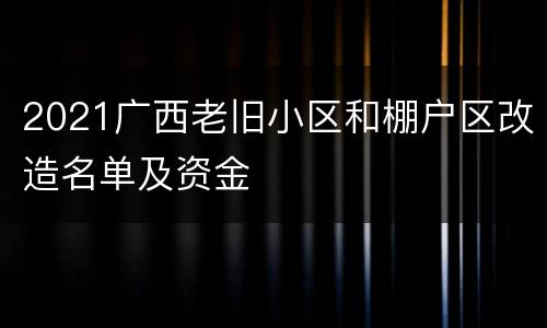 2021广西老旧小区和棚户区改造名单及资金