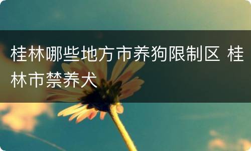 桂林哪些地方市养狗限制区 桂林市禁养犬