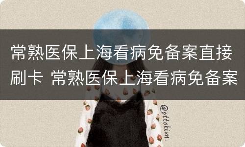 常熟医保上海看病免备案直接刷卡 常熟医保上海看病免备案直接刷卡能报销吗