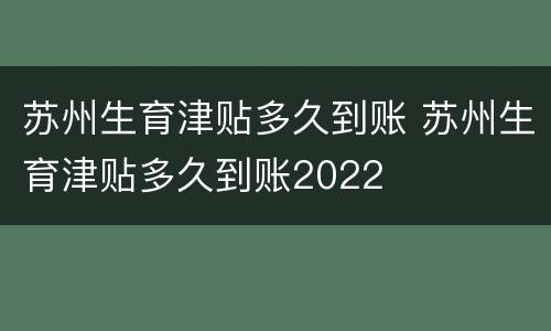 苏州生育津贴多久到账 苏州生育津贴多久到账2022