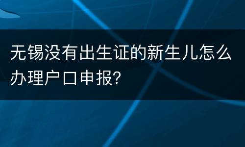 无锡没有出生证的新生儿怎么办理户口申报？