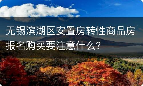 无锡滨湖区安置房转性商品房报名购买要注意什么？
