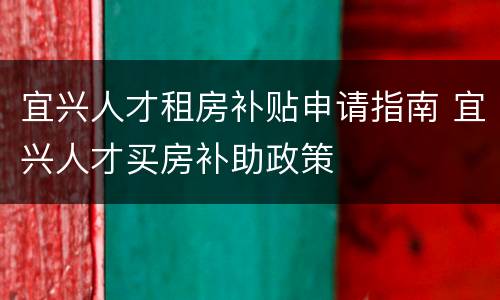 宜兴人才租房补贴申请指南 宜兴人才买房补助政策