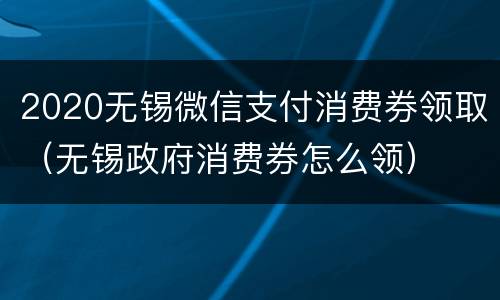 2020无锡微信支付消费券领取（无锡政府消费券怎么领）