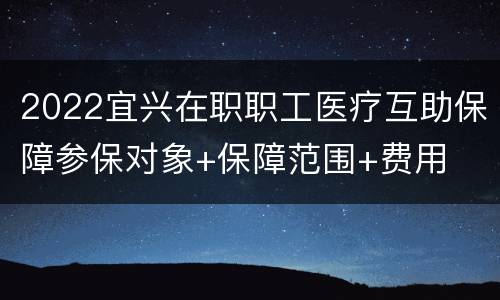 2022宜兴在职职工医疗互助保障参保对象+保障范围+费用
