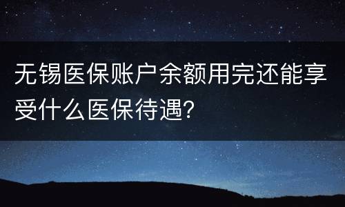 无锡医保账户余额用完还能享受什么医保待遇？