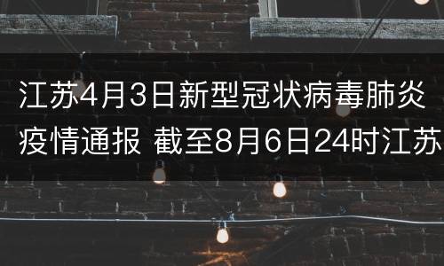 江苏4月3日新型冠状病毒肺炎疫情通报 截至8月6日24时江苏新型冠状病毒肺炎疫情最新情况