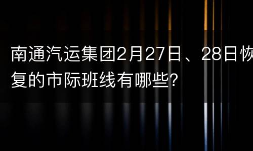 南通汽运集团2月27日、28日恢复的市际班线有哪些？