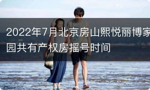 2022年7月北京房山熙悦丽博家园共有产权房摇号时间