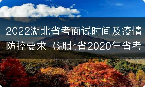 2022湖北省考面试时间及疫情防控要求（湖北省2020年省考面试时间）