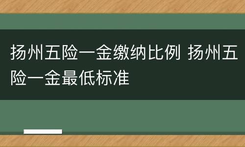扬州五险一金缴纳比例 扬州五险一金最低标准