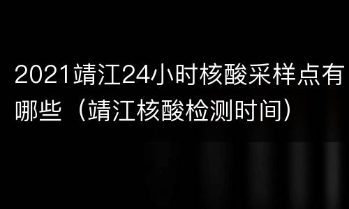 2021靖江24小时核酸采样点有哪些（靖江核酸检测时间）