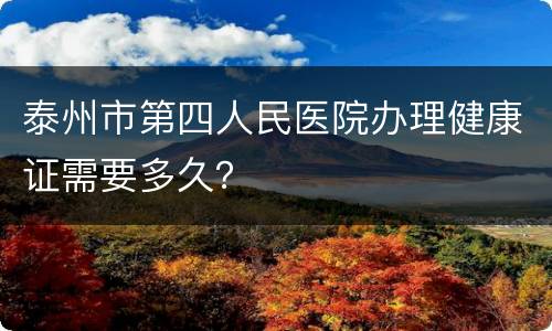 泰州市第四人民医院办理健康证需要多久？