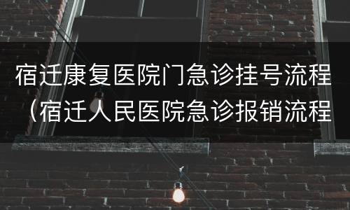 宿迁康复医院门急诊挂号流程（宿迁人民医院急诊报销流程）