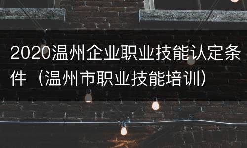 2020温州企业职业技能认定条件（温州市职业技能培训）