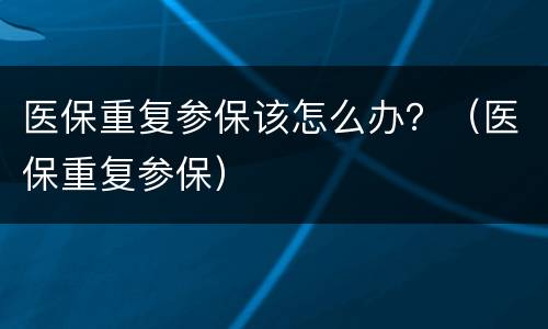 医保重复参保该怎么办？（医保重复参保）