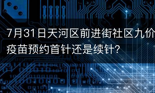 7月31日天河区前进街社区九价疫苗预约首针还是续针？