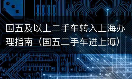 国五及以上二手车转入上海办理指南（国五二手车进上海）