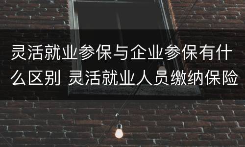 灵活就业参保与企业参保有什么区别 灵活就业人员缴纳保险和企业缴纳有区别吗