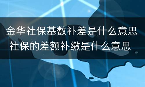 金华社保基数补差是什么意思 社保的差额补缴是什么意思