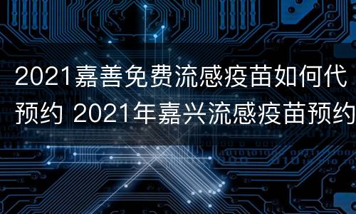 2021嘉善免费流感疫苗如何代预约 2021年嘉兴流感疫苗预约平台