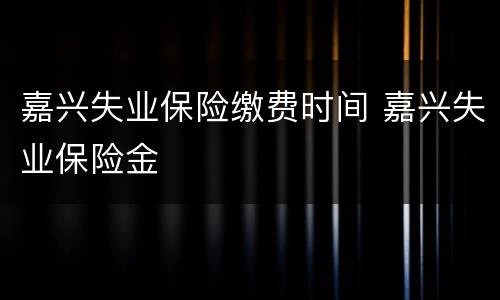 嘉兴失业保险缴费时间 嘉兴失业保险金