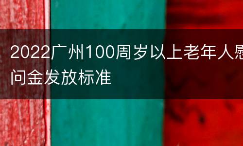 2022广州100周岁以上老年人慰问金发放标准
