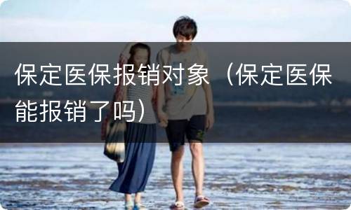保定医保报销对象（保定医保能报销了吗）