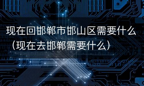 现在回邯郸市邯山区需要什么（现在去邯郸需要什么）