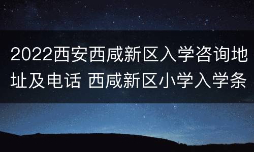 2022西安西咸新区入学咨询地址及电话 西咸新区小学入学条件
