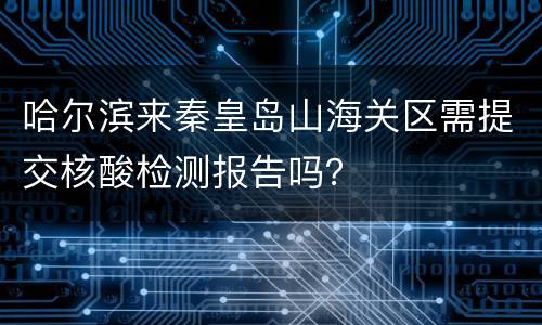 哈尔滨来秦皇岛山海关区需提交核酸检测报告吗？