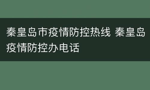 秦皇岛市疫情防控热线 秦皇岛疫情防控办电话