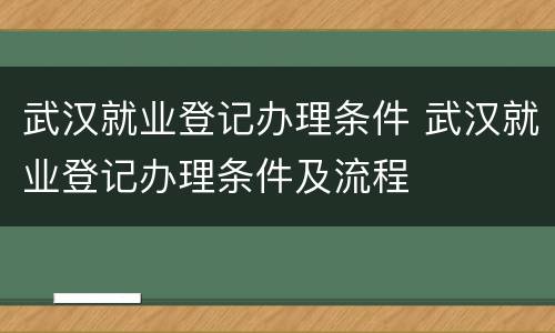 武汉就业登记办理条件 武汉就业登记办理条件及流程