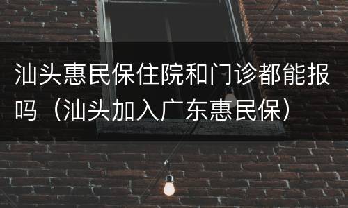 汕头惠民保住院和门诊都能报吗（汕头加入广东惠民保）
