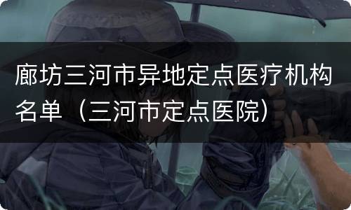 廊坊三河市异地定点医疗机构名单（三河市定点医院）