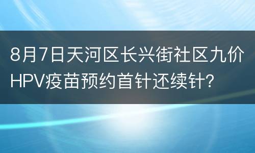 8月7日天河区长兴街社区九价HPV疫苗预约首针还续针？