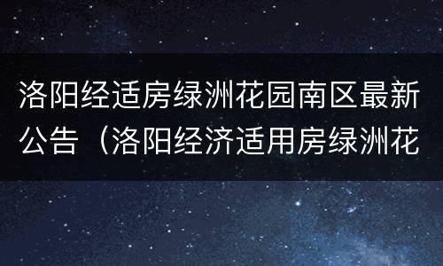 洛阳经适房绿洲花园南区最新公告（洛阳经济适用房绿洲花园二期什么时候申购）