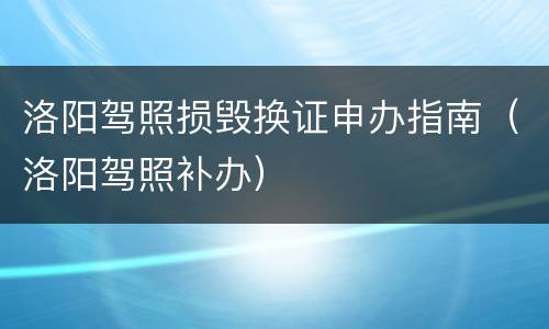 洛阳驾照损毁换证申办指南（洛阳驾照补办）