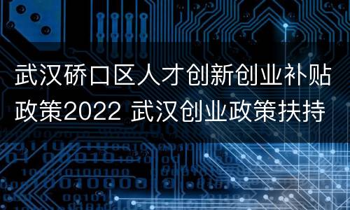武汉硚口区人才创新创业补贴政策2022 武汉创业政策扶持