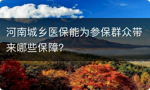 河南城乡医保能为参保群众带来哪些保障？