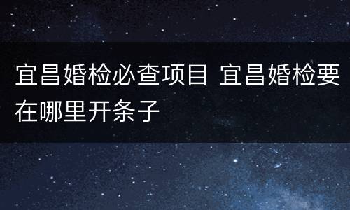 宜昌婚检必查项目 宜昌婚检要在哪里开条子