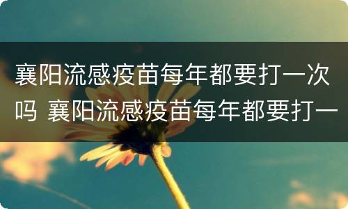 襄阳流感疫苗每年都要打一次吗 襄阳流感疫苗每年都要打一次吗现在