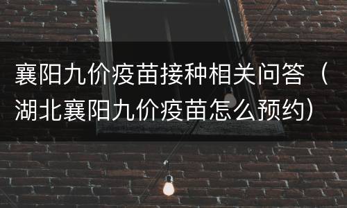襄阳九价疫苗接种相关问答（湖北襄阳九价疫苗怎么预约）
