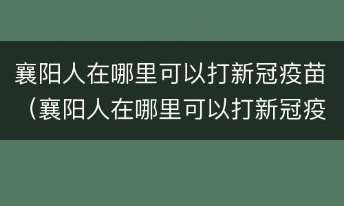 襄阳人在哪里可以打新冠疫苗（襄阳人在哪里可以打新冠疫苗接种）