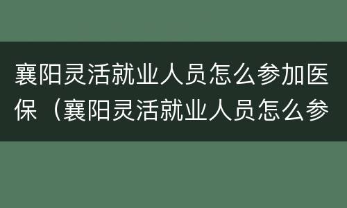 襄阳灵活就业人员怎么参加医保（襄阳灵活就业人员怎么参加医保的）