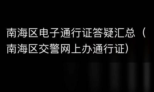 南海区电子通行证答疑汇总（南海区交警网上办通行证）