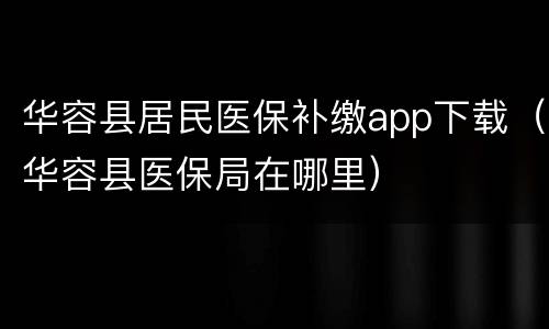 华容县居民医保补缴app下载（华容县医保局在哪里）