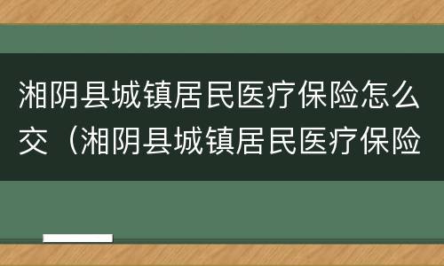 湘阴县城镇居民医疗保险怎么交（湘阴县城镇居民医疗保险怎么交的）